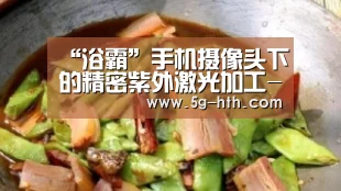 “浴霸”手机摄像头下的精密紫外激光加工-hth网页版(图2)